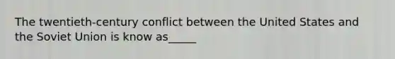 The twentieth-century conflict between the United States and the Soviet Union is know as_____