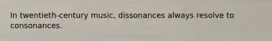 In twentieth-century music, dissonances always resolve to consonances.