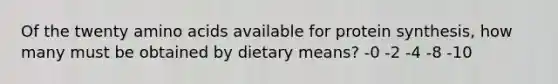 Of the twenty amino acids available for protein synthesis, how many must be obtained by dietary means?​ -​0 -​2 -4​ -8​ -​10