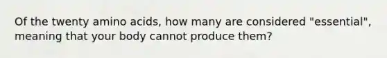 Of the twenty amino acids, how many are considered "essential", meaning that your body cannot produce them?