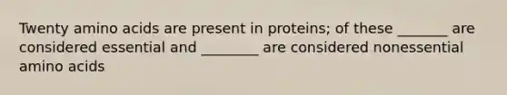 Twenty amino acids are present in proteins; of these _______ are considered essential and ________ are considered nonessential amino acids