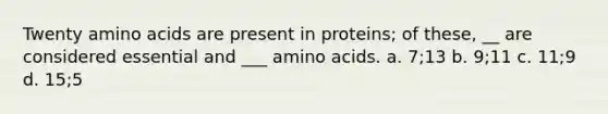 Twenty amino acids are present in proteins; of these, __ are considered essential and ___ amino acids. a. 7;13 b. 9;11 c. 11;9 d. 15;5