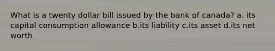 What is a twenty dollar bill issued by the bank of canada? a. its capital consumption allowance b.its liability c.its asset d.its net worth