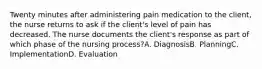 Twenty minutes after administering pain medication to the client, the nurse returns to ask if the client's level of pain has decreased. The nurse documents the client's response as part of which phase of the nursing process?A. DiagnosisB. PlanningC. ImplementationD. Evaluation