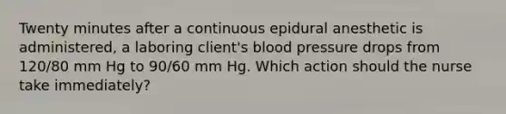 Twenty minutes after a continuous epidural anesthetic is administered, a laboring client's blood pressure drops from 120/80 mm Hg to 90/60 mm Hg. Which action should the nurse take immediately?