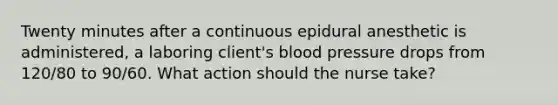 Twenty minutes after a continuous epidural anesthetic is administered, a laboring client's blood pressure drops from 120/80 to 90/60. What action should the nurse take?