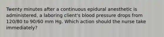 Twenty minutes after a continuous epidural anesthetic is administered, a laboring client's blood pressure drops from 120/80 to 90/60 mm Hg. Which action should the nurse take immediately?