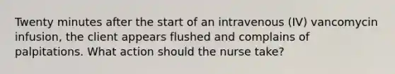 Twenty minutes after the start of an intravenous (IV) vancomycin infusion, the client appears flushed and complains of palpitations. What action should the nurse take?