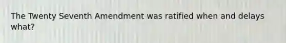 The Twenty Seventh Amendment was ratified when and delays what?