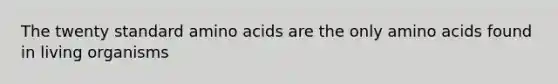 The twenty standard amino acids are the only amino acids found in living organisms