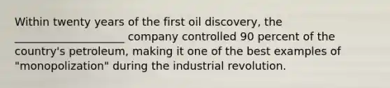 Within twenty years of the first oil discovery, the ____________________ company controlled 90 percent of the country's petroleum, making it one of the best examples of "monopolization" during the industrial revolution.