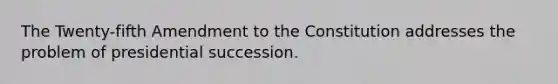 The Twenty-fifth Amendment to the Constitution addresses the problem of presidential succession.