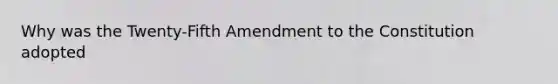 Why was the Twenty-Fifth Amendment to the Constitution adopted