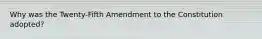 Why was the Twenty-Fifth Amendment to the Constitution adopted?