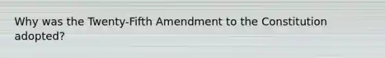 Why was the Twenty-Fifth Amendment to the Constitution adopted?