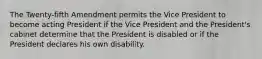 The Twenty-fifth Amendment permits the Vice President to become acting President if the Vice President and the President's cabinet determine that the President is disabled or if the President declares his own disability.