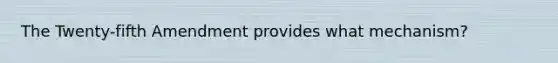 The Twenty-fifth Amendment provides what mechanism?