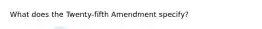 What does the Twenty-fifth Amendment specify?