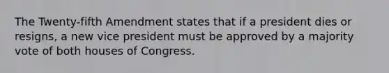 The Twenty-fifth Amendment states that if a president dies or resigns, a new vice president must be approved by a majority vote of both houses of Congress.