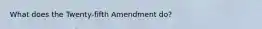 What does the Twenty-fifth Amendment do?