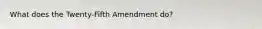What does the Twenty-Fifth Amendment do?