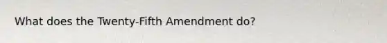 What does the Twenty-Fifth Amendment do?