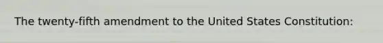 The twenty-fifth amendment to the United States Constitution: