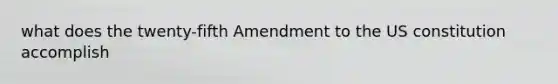 what does the twenty-fifth Amendment to the US constitution accomplish