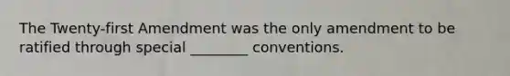 The Twenty-first Amendment was the only amendment to be ratified through special ________ conventions.