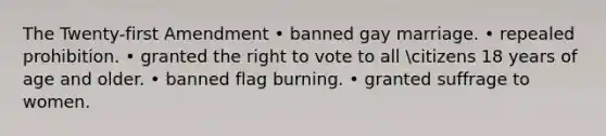 The Twenty-first Amendment • banned gay marriage. • repealed prohibition. • granted the right to vote to all citizens 18 years of age and older. • banned flag burning. • granted suffrage to women.