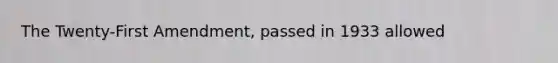 The Twenty-First Amendment, passed in 1933 allowed