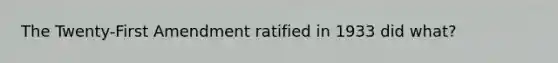 The Twenty-First Amendment ratified in 1933 did what?