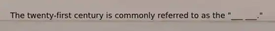 The twenty-first century is commonly referred to as the "___ ___."