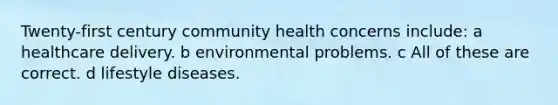 Twenty-first century community health concerns include: a healthcare delivery. b environmental problems. c All of these are correct. d lifestyle diseases.