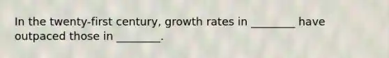 In the twenty-first century, growth rates in ________ have outpaced those in ________.