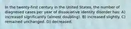 In the twenty-first century in the United States, the number of diagnosed cases per year of dissociative identity disorder has: A) increased significantly (almost doubling). B) increased slightly. C) remained unchanged. D) decreased.