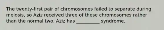 The twenty-first pair of chromosomes failed to separate during meiosis, so Aziz received three of these chromosomes rather than the normal two. Aziz has __________ syndrome.