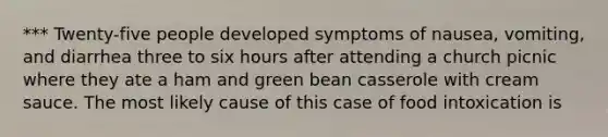 *** Twenty-five people developed symptoms of nausea, vomiting, and diarrhea three to six hours after attending a church picnic where they ate a ham and green bean casserole with cream sauce. The most likely cause of this case of food intoxication is