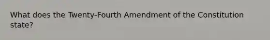 What does the Twenty-Fourth Amendment of the Constitution state?