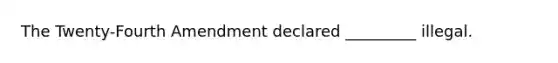 The Twenty-Fourth Amendment declared _________ illegal.