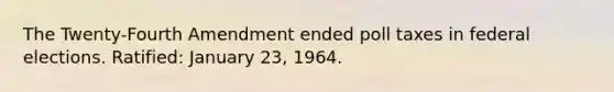 The Twenty-Fourth Amendment ended poll taxes in federal elections. Ratified: January 23, 1964.