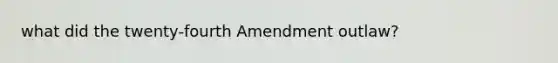 what did the twenty-fourth Amendment outlaw?