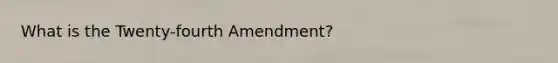 What is the Twenty-fourth Amendment?