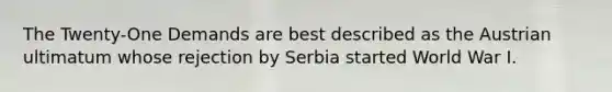 The Twenty-One Demands are best described as the Austrian ultimatum whose rejection by Serbia started World War I.