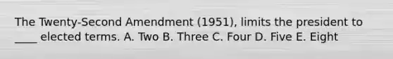 The Twenty-Second Amendment (1951), limits the president to ____ elected terms. A. Two B. Three C. Four D. Five E. Eight