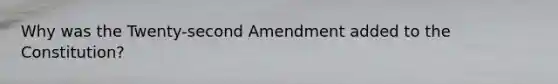 Why was the Twenty-second Amendment added to the Constitution?