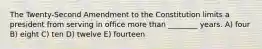 The Twenty-Second Amendment to the Constitution limits a president from serving in office more than ________ years. A) four B) eight C) ten D) twelve E) fourteen