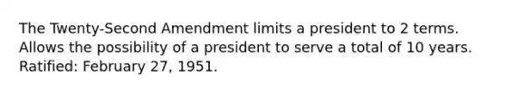 The Twenty-Second Amendment limits a president to 2 terms. Allows the possibility of a president to serve a total of 10 years. Ratified: February 27, 1951.