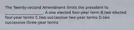 The Twenty-second Amendment limits the president to ____________________. A.one elected four-year term B.two elected four-year terms C.two successive two-year terms D.two successive three-year terms