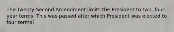 The Twenty-Second Amendment limits the President to two, four-year terms. This was passed after which President was elected to four terms?